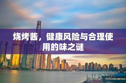 烧烤酱，健康风险与合理使用的味之谜
