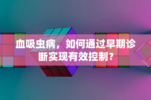血吸虫病，如何通过早期诊断实现有效控制？