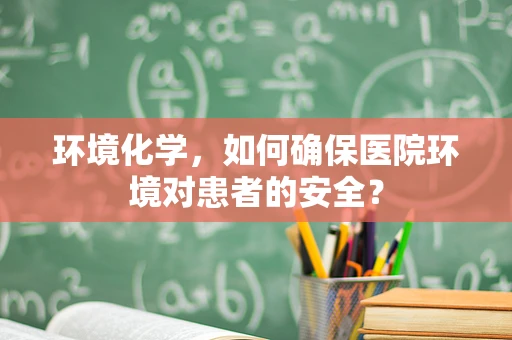 环境化学，如何确保医院环境对患者的安全？