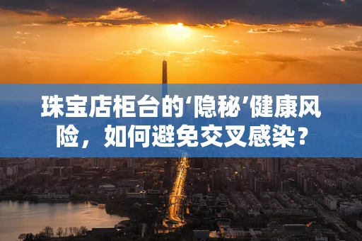 珠宝店柜台的‘隐秘’健康风险，如何避免交叉感染？