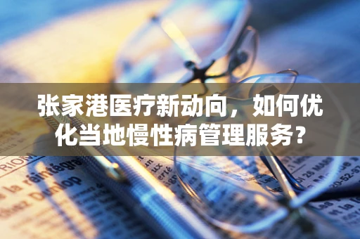 张家港医疗新动向，如何优化当地慢性病管理服务？