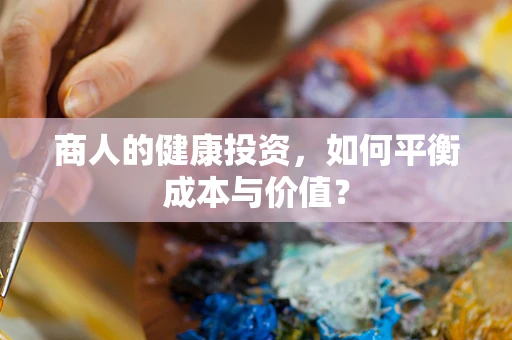 商人的健康投资，如何平衡成本与价值？