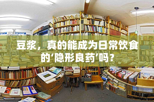 豆浆，真的能成为日常饮食的‘隐形良药’吗？