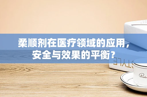 柔顺剂在医疗领域的应用，安全与效果的平衡？