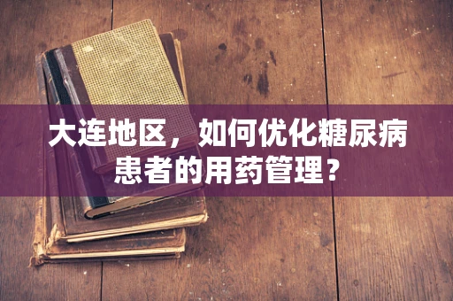大连地区，如何优化糖尿病患者的用药管理？