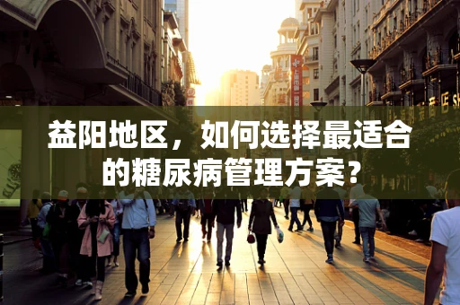 益阳地区，如何选择最适合的糖尿病管理方案？