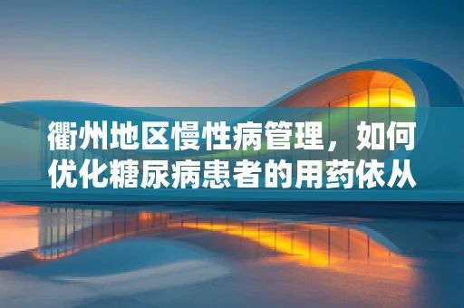 衢州地区慢性病管理，如何优化糖尿病患者的用药依从性？