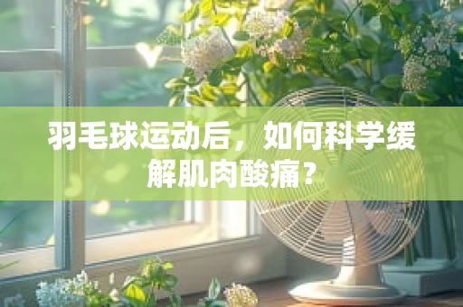 羽毛球运动后，如何科学缓解肌肉酸痛？