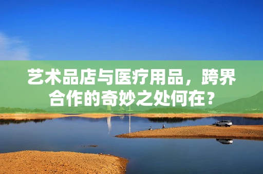 艺术品店与医疗用品，跨界合作的奇妙之处何在？