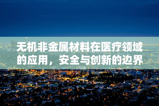 无机非金属材料在医疗领域的应用，安全与创新的边界在哪里？