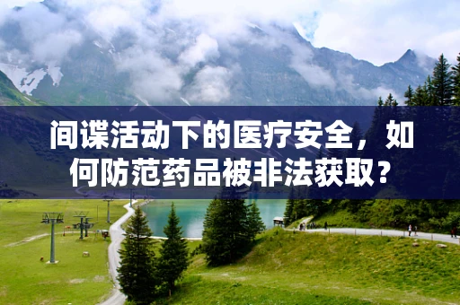 间谍活动下的医疗安全，如何防范药品被非法获取？