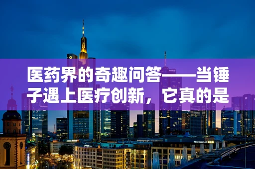 医药界的奇趣问答——当锤子遇上医疗创新，它真的是一锤定音的利器吗？