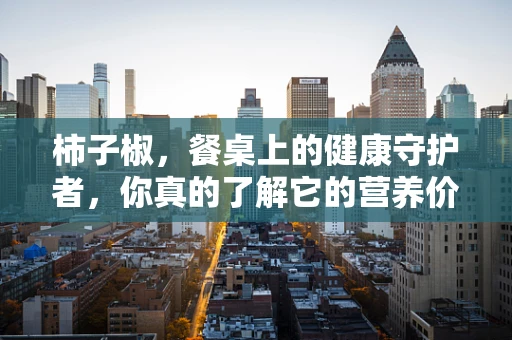 柿子椒，餐桌上的健康守护者，你真的了解它的营养价值吗？