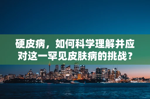 硬皮病，如何科学理解并应对这一罕见皮肤病的挑战？