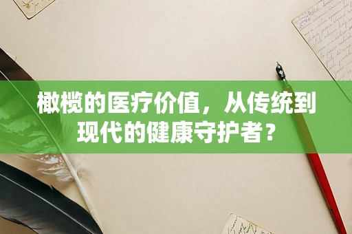 橄榄的医疗价值，从传统到现代的健康守护者？