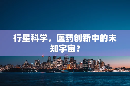 行星科学，医药创新中的未知宇宙？