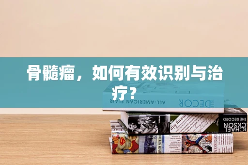 骨髓瘤，如何有效识别与治疗？