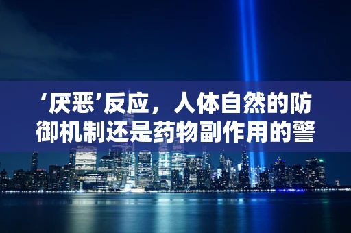 ‘厌恶’反应，人体自然的防御机制还是药物副作用的警示？