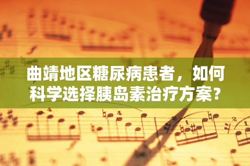 曲靖地区糖尿病患者，如何科学选择胰岛素治疗方案？