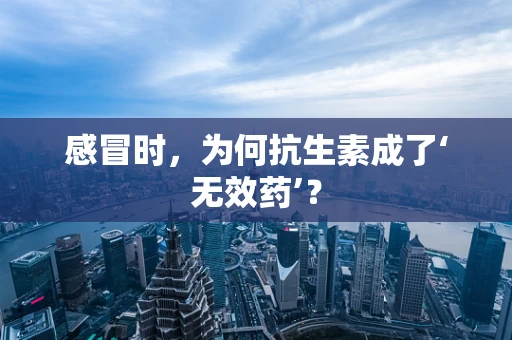 感冒时，为何抗生素成了‘无效药’？