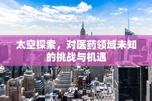 太空探索，对医药领域未知的挑战与机遇