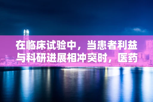 在临床试验中，当患者利益与科研进展相冲突时，医药代表应如何平衡？