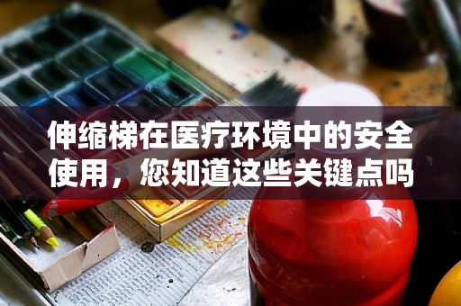 伸缩梯在医疗环境中的安全使用，您知道这些关键点吗？
