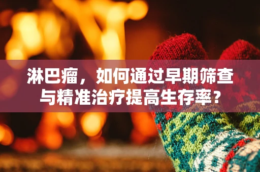 淋巴瘤，如何通过早期筛查与精准治疗提高生存率？