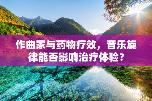 作曲家与药物疗效，音乐旋律能否影响治疗体验？