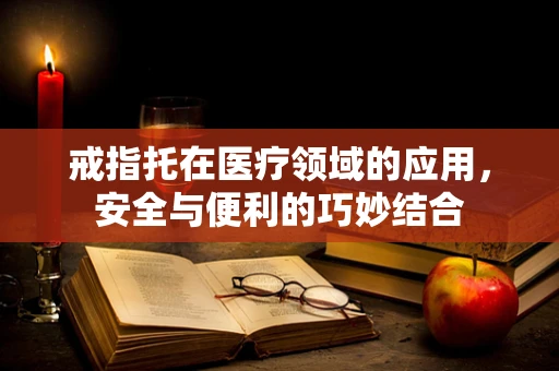 戒指托在医疗领域的应用，安全与便利的巧妙结合