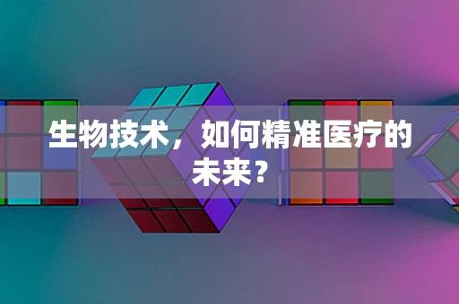 生物技术，如何精准医疗的未来？
