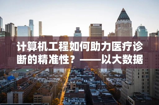 计算机工程如何助力医疗诊断的精准性？——以大数据分析为例