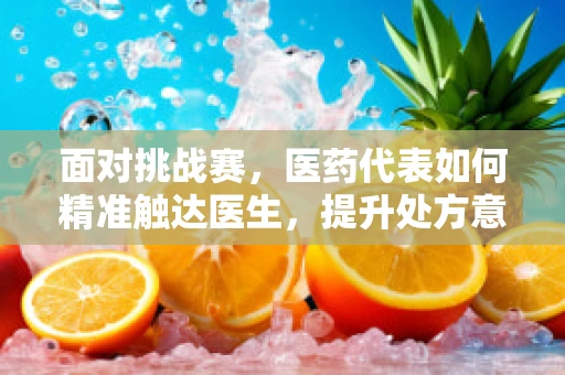 面对挑战赛，医药代表如何精准触达医生，提升处方意愿？