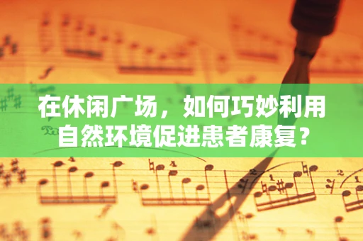 在休闲广场，如何巧妙利用自然环境促进患者康复？