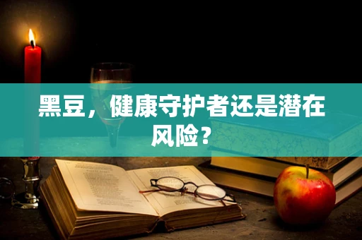 黑豆，健康守护者还是潜在风险？