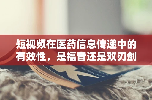 短视频在医药信息传递中的有效性，是福音还是双刃剑？