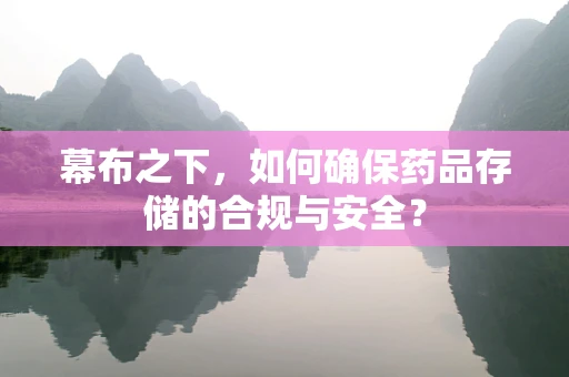 幕布之下，如何确保药品存储的合规与安全？