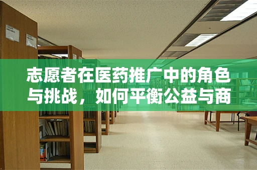 志愿者在医药推广中的角色与挑战，如何平衡公益与商业？