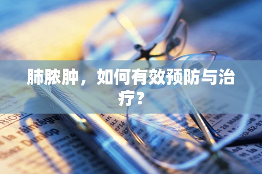 肺脓肿，如何有效预防与治疗？