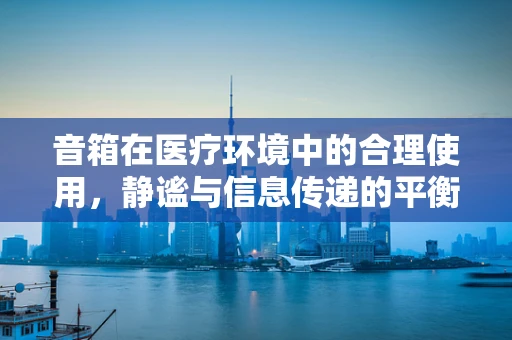 音箱在医疗环境中的合理使用，静谧与信息传递的平衡？