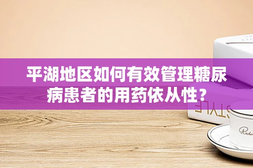 平湖地区如何有效管理糖尿病患者的用药依从性？