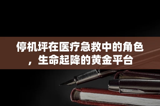 停机坪在医疗急救中的角色，生命起降的黄金平台