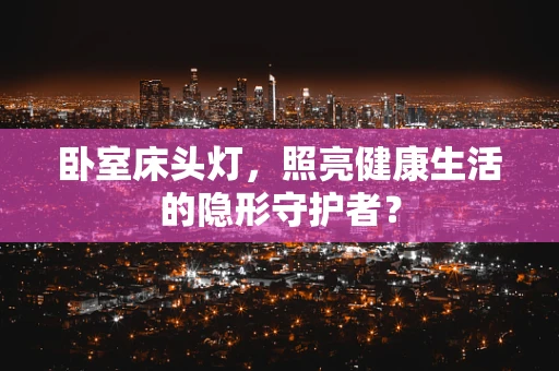 卧室床头灯，照亮健康生活的隐形守护者？