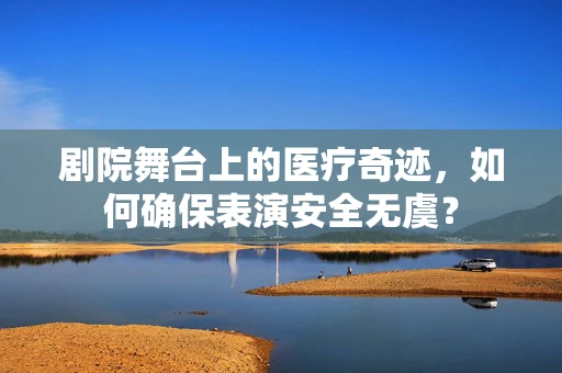 剧院舞台上的医疗奇迹，如何确保表演安全无虞？
