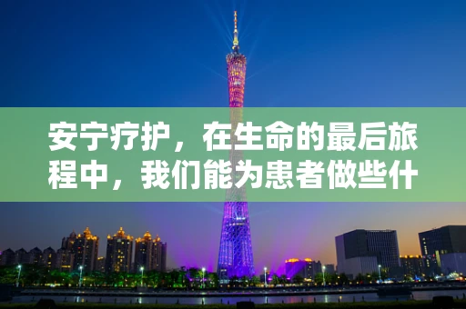 安宁疗护，在生命的最后旅程中，我们能为患者做些什么？