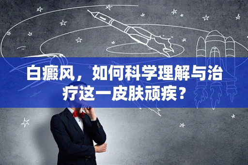 白癜风，如何科学理解与治疗这一皮肤顽疾？