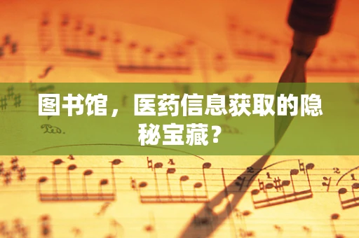 图书馆，医药信息获取的隐秘宝藏？