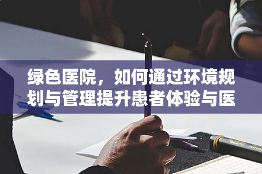 绿色医院，如何通过环境规划与管理提升患者体验与医疗效率？