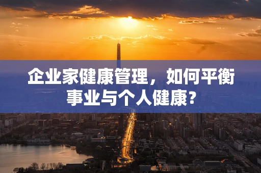 企业家健康管理，如何平衡事业与个人健康？