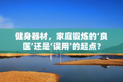 健身器材，家庭锻炼的‘良医’还是‘误用’的起点？